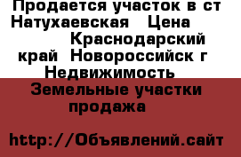 Продается участок в ст.Натухаевская › Цена ­ 680 000 - Краснодарский край, Новороссийск г. Недвижимость » Земельные участки продажа   